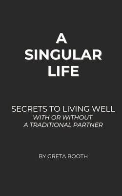 A Singular Life: Secrets to Living Well With or Without a Traditional Partner by Booth, Greta