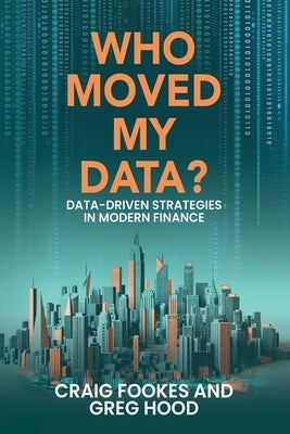 Who Moved My Data?: Data-Driven Strategies In Modern Finance by Fookes, Craig