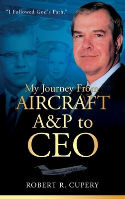 My Journey From Aircraft A&P to CEO by Cupery, Robert R.