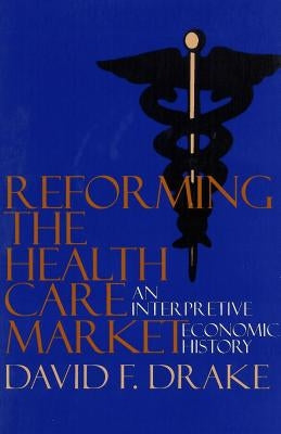 Reforming the Health Care Market: An Interpretive Economic History by Drake, David F.
