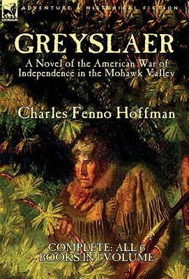 Greyslaer: A Novel of the American War of Independence in the Mohawk Valley-Complete-All 6 Books in 1 Volume by Hoffman, Charles Fenno