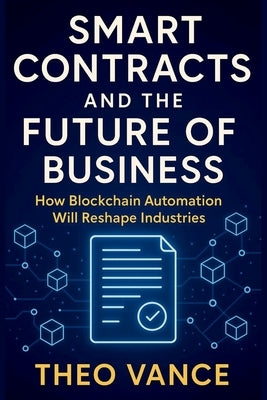 Smart Contracts and the Future of Business: How Blockchain Automation Will Reshape Industries by Vance, Theo