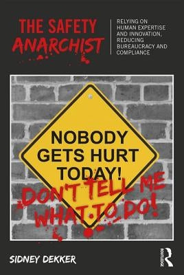 The Safety Anarchist: Relying on Human Expertise and Innovation, Reducing Bureaucracy and Compliance by Dekker, Sidney