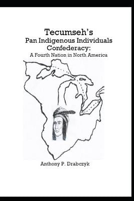 Tecumseh's Pan Indigenous Individuals Confederacy: A Fourth Nation in North America by Drabczyk, Anthony P.