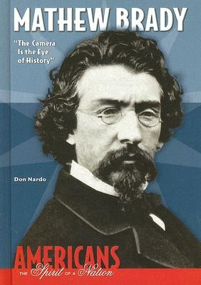Mathew Brady: The Camera Is the Eye of History by Nardo, Don