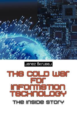 The Cold War for Information Technology: The Inside Story by Skrubej, Janez