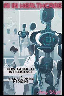AI in Healthcare: How Artificial Intelligence is Transforming Medicine by Wright, Avery