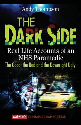 The Dark Side: Real Life Accounts of an NHS Paramedic the Good, the Bad and the Downright Ugly by Thompson, Andy
