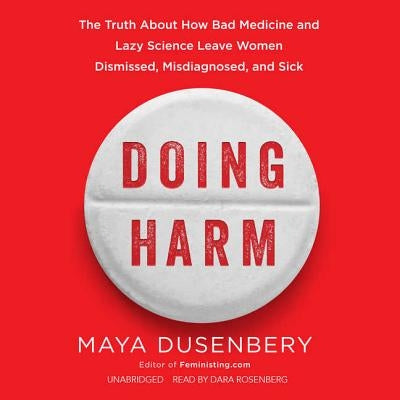 Doing Harm: The Truth about How Bad Medicine and Lazy Science Leave Women Dismissed, Misdiagnosed, and Sick by Dusenbery, Maya