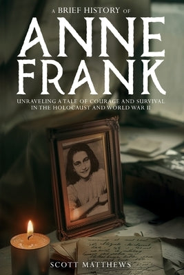 A Brief History of Anne Frank - Unravelling a Tale of Courage and Survival in the Holocaust and World War II by Matthews, Scott