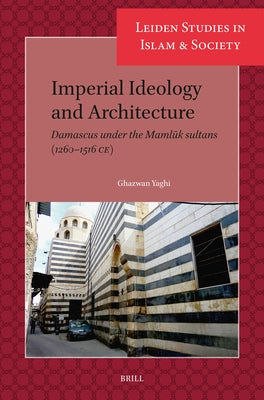 Imperial Ideology and Architecture: Damascus Under the Mamlūk Sultans (1260-1516 Ce) by Yaghi, Ghazwan