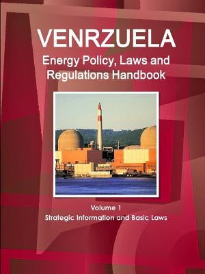 Venezuela Energy Policy, Laws and Regulations Handbook Volume 1 Strategic Information and Basic Laws by Ibp, Inc