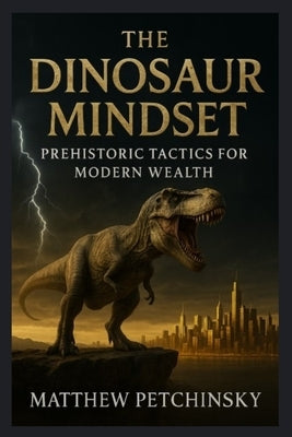 The Dinosaur Mindset: Prehistoric Tactics for Modern Wealth by Petchinsky, Matthew