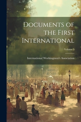 Documents of the First International; Volume 5 by International Workingmen's Association