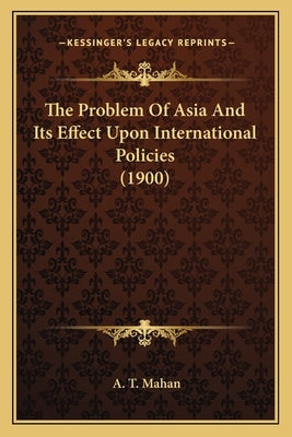 The Problem Of Asia And Its Effect Upon International Policies (1900) by Mahan, A. T.