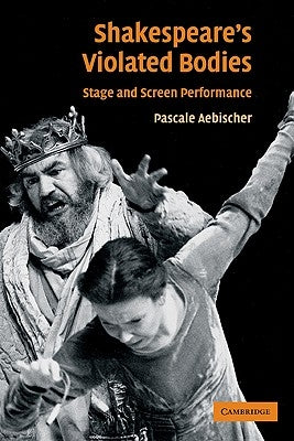 Shakespeare's Violated Bodies: Stage and Screen Performance by Aebischer, Pascale