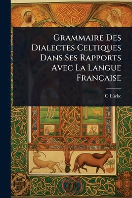 Grammaire Des Dialectes Celtiques Dans Ses Rapports Avec La Langue Française by Lã1/4cke, C.