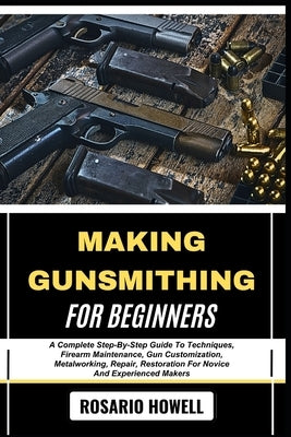 Making Gunsmithing for Beginners: A Complete Step-By-Step Guide To Techniques, Firearm Maintenance, Gun Customization, Metalworking, Repair, Restorati by Howell, Rosario