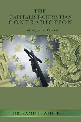 The Capitalist-Christian Contradiction: God Against Greed by White, Samuel, III