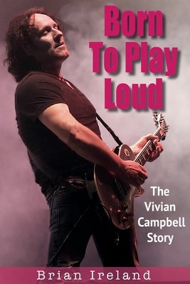 Born To Play Loud: The Vivian Campbell Story by Ireland, Brian