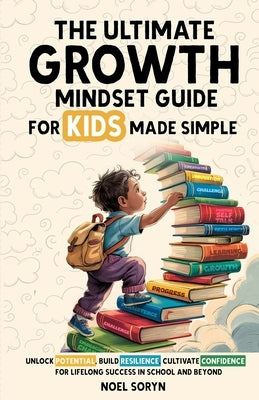 The Ultimate Growth Mindset Guide For Kids Made Simple: Unlock Potential, Build Resilience, And Cultivate Confidence For Lifelong Success in School An by Soryn, Noel