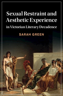 Sexual Restraint and Aesthetic Experience in Victorian Literary Decadence by Green, Sarah