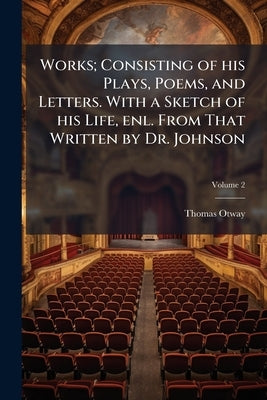 Works; Consisting of his Plays, Poems, and Letters. With a Sketch of his Life, enl. From That Written by Dr. Johnson; Volume 2 by Otway, Thomas