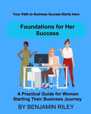 Foundations for Her Success: A Practical Guide for Women Starting Their Business Journey by Riley, Ben