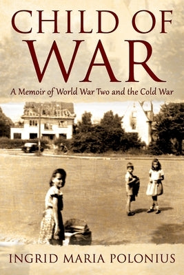 Child of War: A Memoir of World War Two and the Cold War by Polonius, Ingrid Maria