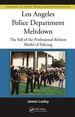 Los Angeles Police Department Meltdown: The Fall of the Professional-Reform Model of Policing by Lasley, James