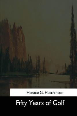 Fifty Years of Golf by Hutchinson, Horace G.