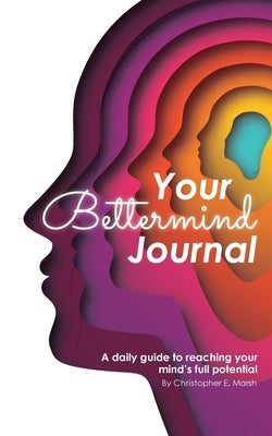 Your Bettermind Journal: Self-help, guided journal designed to place yourself in a positive mindset, manage your focus, and push your abilities by Marsh, Christopher E.