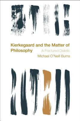 Kierkegaard and the Matter of Philosophy: A Fractured Dialectic by Burns, Michael O'Neill