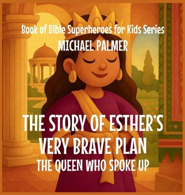 The Story Of Esther's Very Brave Plan: The Queen Who Spoke Up by Palmer, Michael
