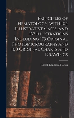 Principles of Hematology. With 104 Illustrative Cases, and 167 Illustrations Including 173 Original Photomicrographs and 100 Original Charts and Drawi by Haden, Russell Landram 1888-