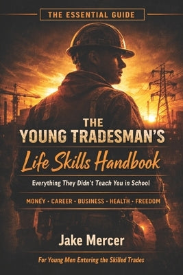 The Young Tradesman's Life Skills Handbook: The Essential Guide to Money, Career, Business and Independence for Young Men Entering the Skilled Trades by Mercer, Jake