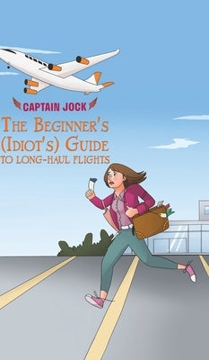 The Beginner's (Idiot's) Guide to Long-Haul Flights by Jock, Captain
