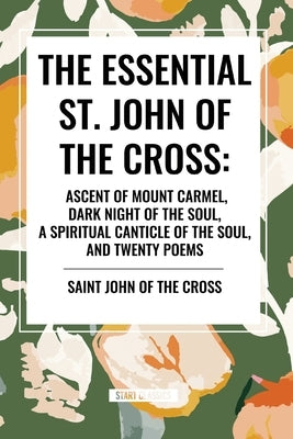 The Essential St. John of the Cross: Ascent of Mount Carmel, Dark Night of the Soul, A Spiritual Canticle of the Soul, and Twenty Poems by Saint John of the Cross