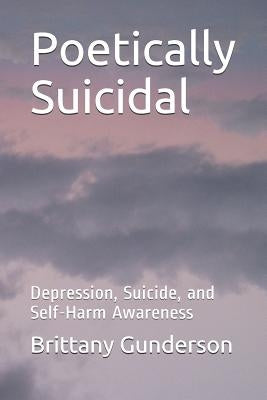 Poetically Suicidal: Depression, Suicide, and Self-Harm Awareness by Gunderson, Brittany