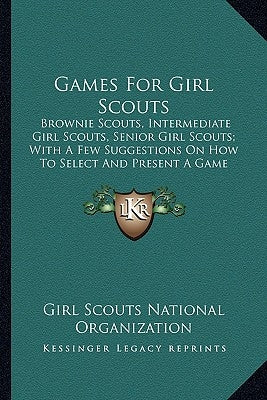 Games For Girl Scouts: Brownie Scouts, Intermediate Girl Scouts, Senior Girl Scouts; With A Few Suggestions On How To Select And Present A Ga by Girl Scouts National Organization