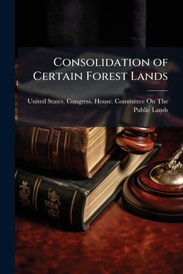 Consolidation of Certain Forest Lands by United States Congress House Committe