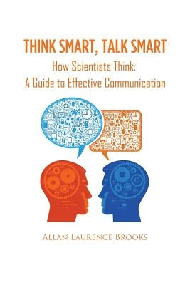 Think Smart, Talk Smart: How Scientists Think: A Guide to Effective Communication by Brooks, Allan Laurence