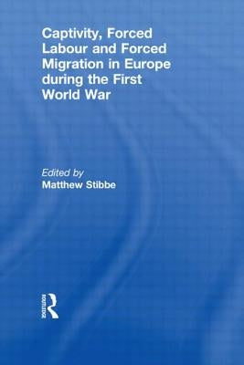 Captivity, Forced Labour and Forced Migration in Europe during the First World War by Stibbe, Matthew
