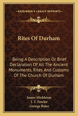 Rites Of Durham: Being A Description Or Brief Declaration Of All The Ancient Monuments, Rites And Customs Of The Church Of Durham by Mickleton, James