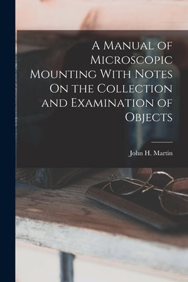 A Manual of Microscopic Mounting With Notes On the Collection and Examination of Objects by Martin, John H.