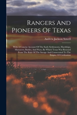 Rangers And Pioneers Of Texas: With A Concise Account Of The Early Settlements, Hardships, Massacres, Battles, And Wars, By Which Texas Was Rescued F by Sowell, Andrew Jackson