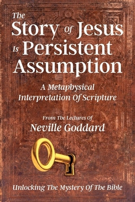 The Story Of Jesus Is Persistent Assumption: A Metaphysical Interpretation of Scripture by Goddard, Neville
