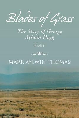 Blades of Grass: The Story of George Aylwin Hogg by Thomas, Mark Aylwin