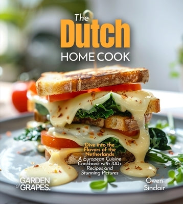 The Dutch Home Cook: Dive into the Flavors of the Netherlands - A European Cuisine Cookbook with 100+ Recipes and Stunning Pictures by Sinclair, Owen