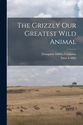 The Grizzly Our Greatest Wild Animal by Mills, Enos A.